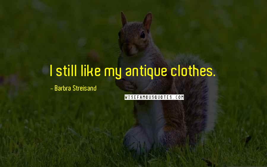 Barbra Streisand Quotes: I still like my antique clothes.