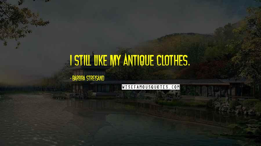 Barbra Streisand Quotes: I still like my antique clothes.