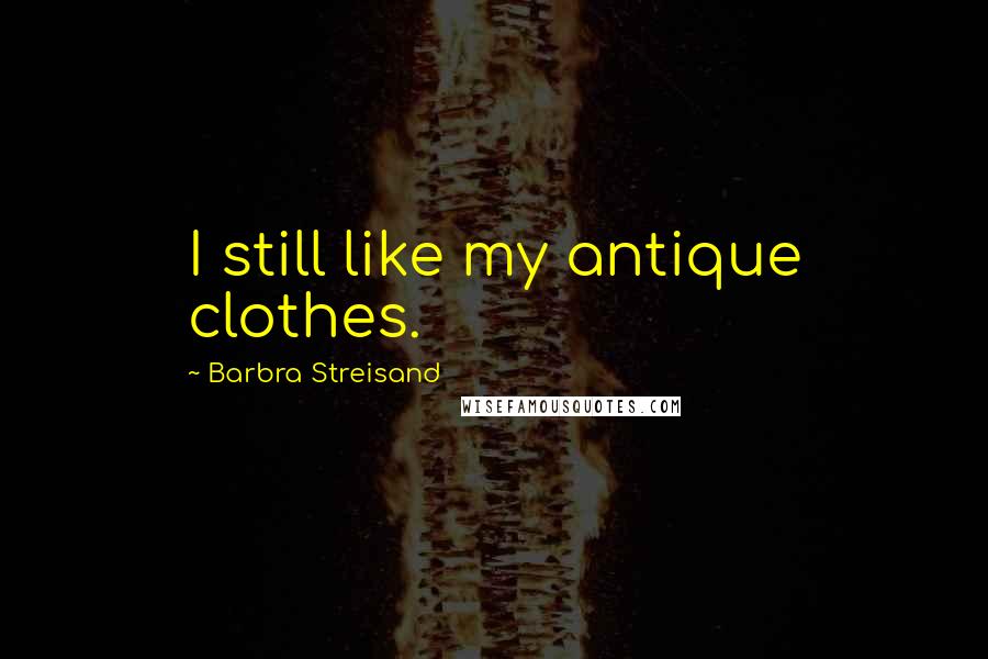 Barbra Streisand Quotes: I still like my antique clothes.