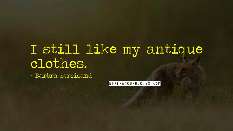 Barbra Streisand Quotes: I still like my antique clothes.