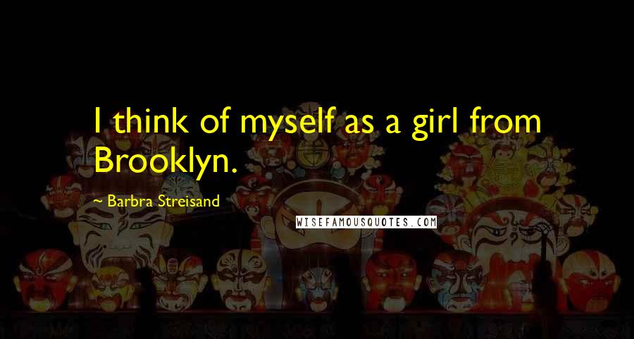 Barbra Streisand Quotes: I think of myself as a girl from Brooklyn.