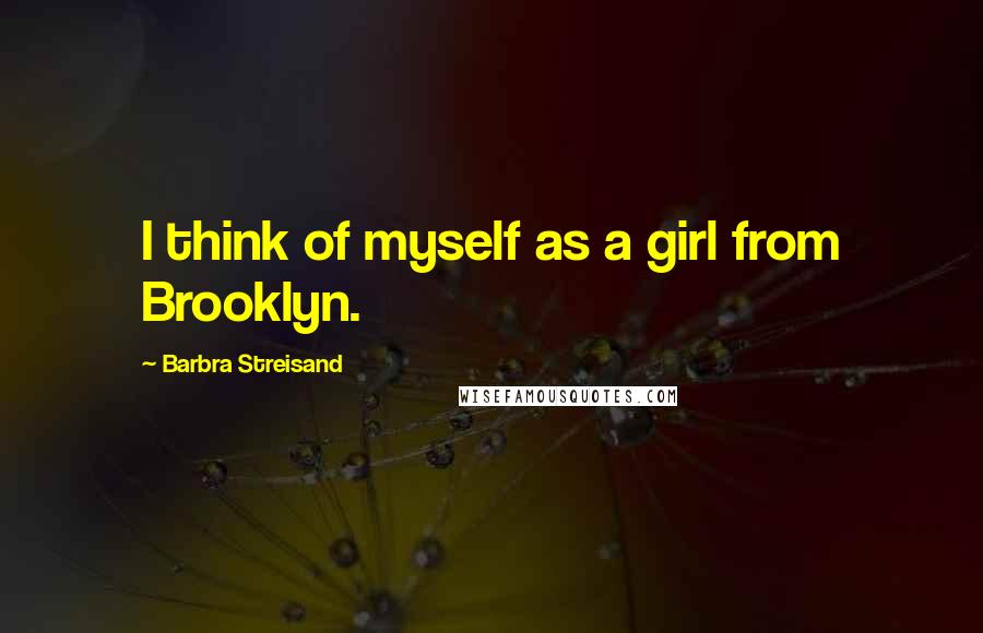 Barbra Streisand Quotes: I think of myself as a girl from Brooklyn.