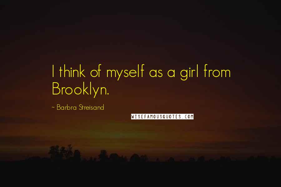 Barbra Streisand Quotes: I think of myself as a girl from Brooklyn.