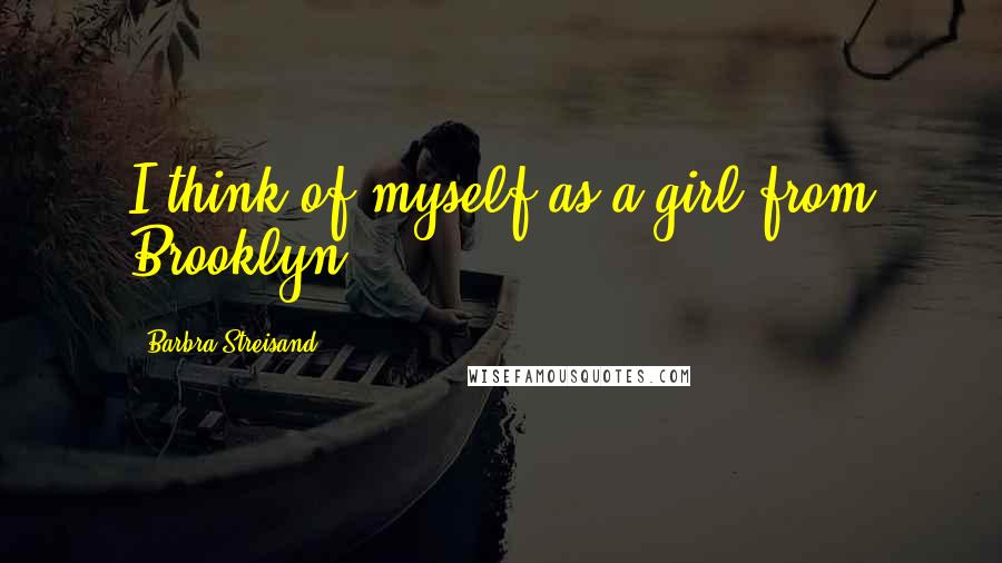 Barbra Streisand Quotes: I think of myself as a girl from Brooklyn.