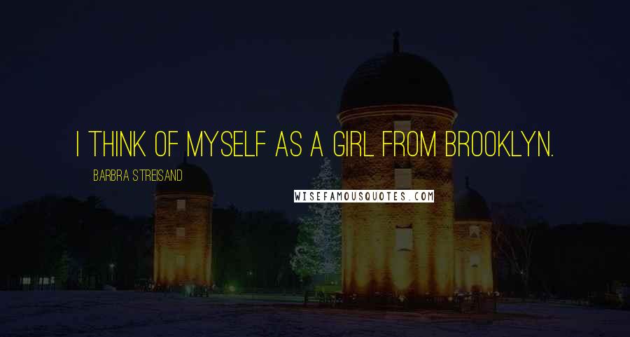 Barbra Streisand Quotes: I think of myself as a girl from Brooklyn.