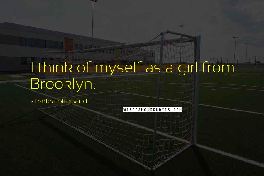Barbra Streisand Quotes: I think of myself as a girl from Brooklyn.