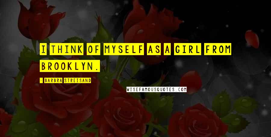 Barbra Streisand Quotes: I think of myself as a girl from Brooklyn.