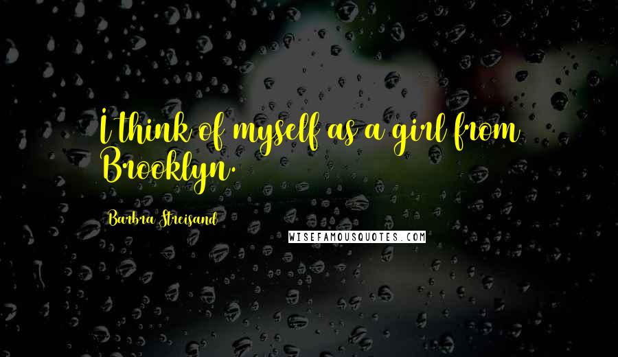 Barbra Streisand Quotes: I think of myself as a girl from Brooklyn.