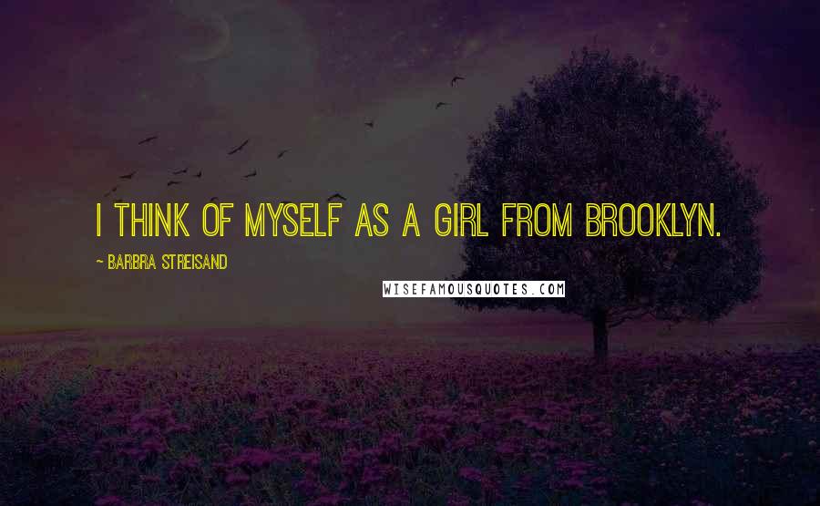 Barbra Streisand Quotes: I think of myself as a girl from Brooklyn.