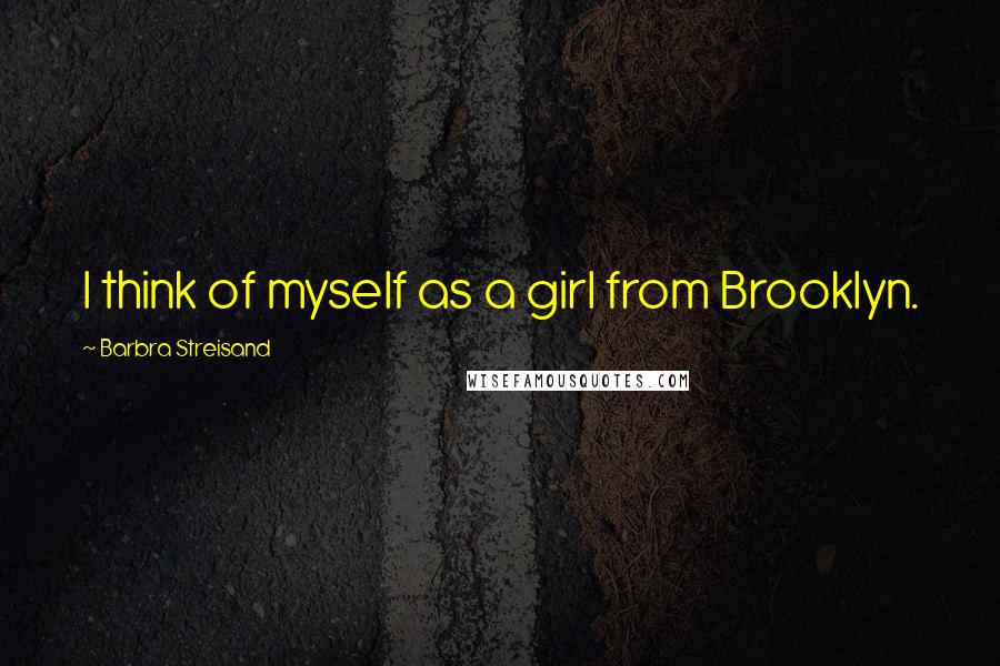Barbra Streisand Quotes: I think of myself as a girl from Brooklyn.