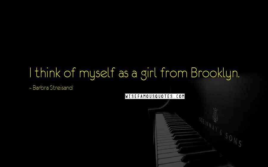 Barbra Streisand Quotes: I think of myself as a girl from Brooklyn.