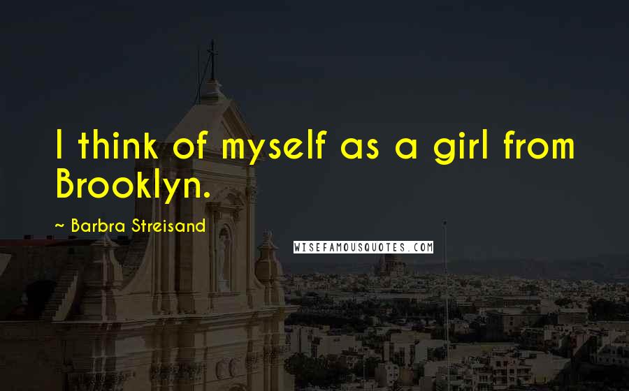 Barbra Streisand Quotes: I think of myself as a girl from Brooklyn.