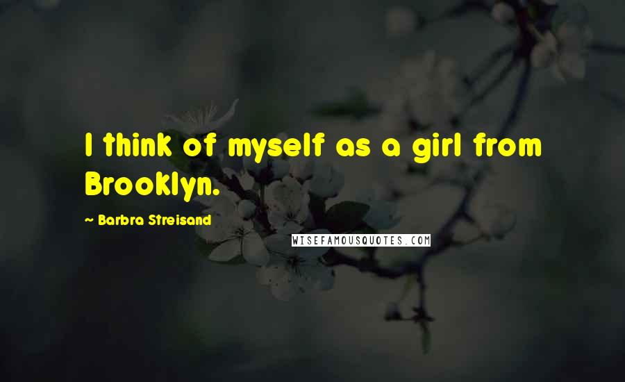 Barbra Streisand Quotes: I think of myself as a girl from Brooklyn.