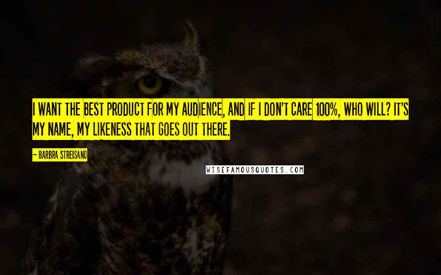 Barbra Streisand Quotes: I want the best product for my audience, and if I don't care 100%, who will? It's my name, my likeness that goes out there.