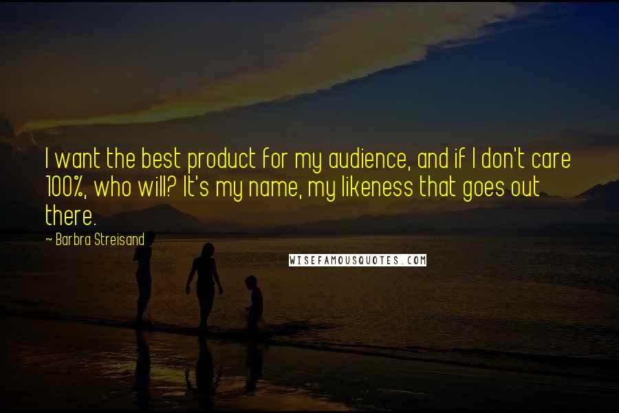 Barbra Streisand Quotes: I want the best product for my audience, and if I don't care 100%, who will? It's my name, my likeness that goes out there.