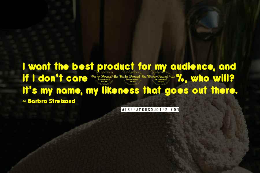 Barbra Streisand Quotes: I want the best product for my audience, and if I don't care 100%, who will? It's my name, my likeness that goes out there.