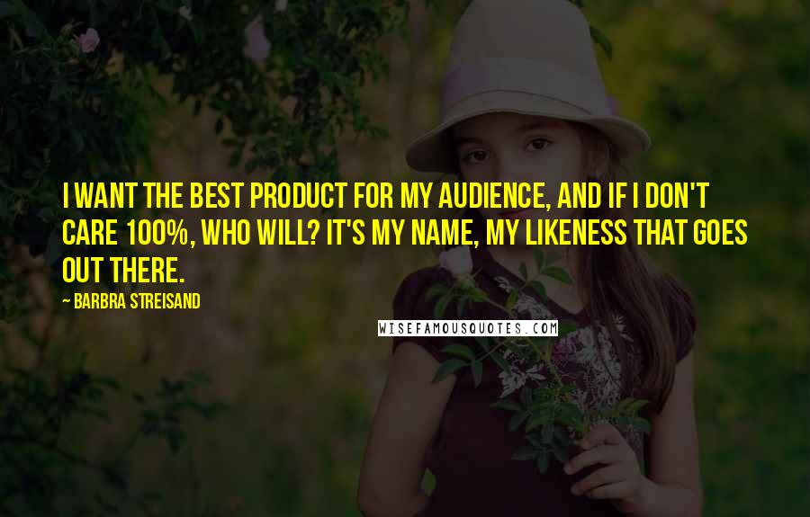 Barbra Streisand Quotes: I want the best product for my audience, and if I don't care 100%, who will? It's my name, my likeness that goes out there.