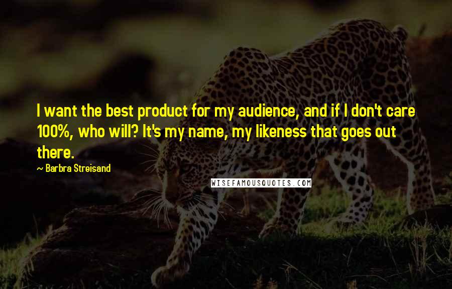 Barbra Streisand Quotes: I want the best product for my audience, and if I don't care 100%, who will? It's my name, my likeness that goes out there.