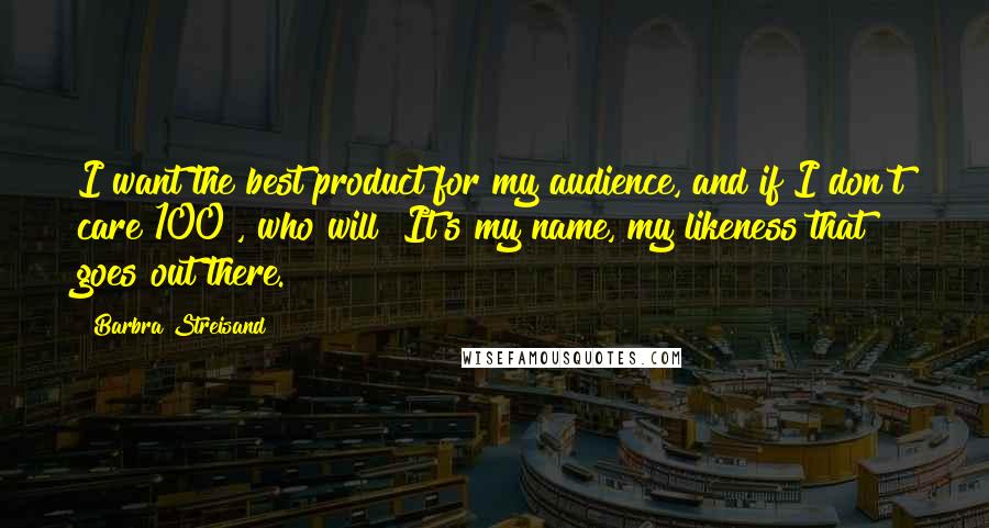 Barbra Streisand Quotes: I want the best product for my audience, and if I don't care 100%, who will? It's my name, my likeness that goes out there.