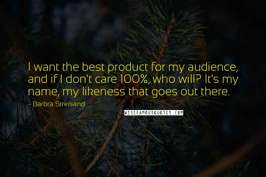 Barbra Streisand Quotes: I want the best product for my audience, and if I don't care 100%, who will? It's my name, my likeness that goes out there.