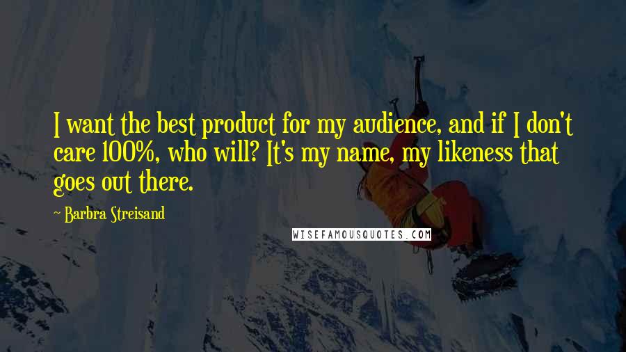 Barbra Streisand Quotes: I want the best product for my audience, and if I don't care 100%, who will? It's my name, my likeness that goes out there.