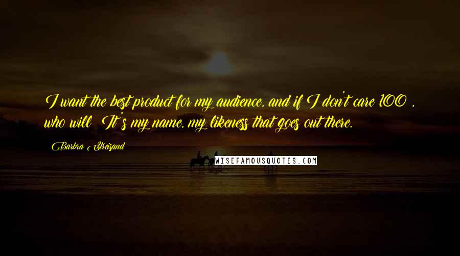 Barbra Streisand Quotes: I want the best product for my audience, and if I don't care 100%, who will? It's my name, my likeness that goes out there.