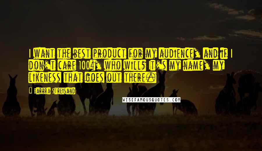 Barbra Streisand Quotes: I want the best product for my audience, and if I don't care 100%, who will? It's my name, my likeness that goes out there.