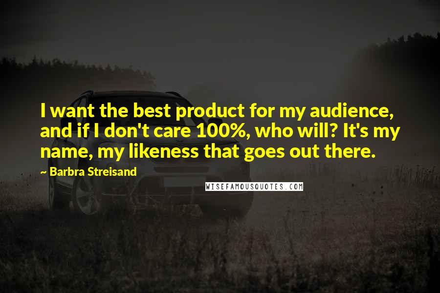 Barbra Streisand Quotes: I want the best product for my audience, and if I don't care 100%, who will? It's my name, my likeness that goes out there.