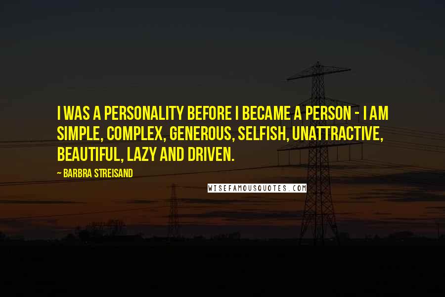 Barbra Streisand Quotes: I was a personality before I became a person - I am simple, complex, generous, selfish, unattractive, beautiful, lazy and driven.