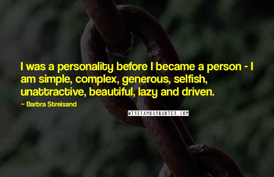 Barbra Streisand Quotes: I was a personality before I became a person - I am simple, complex, generous, selfish, unattractive, beautiful, lazy and driven.