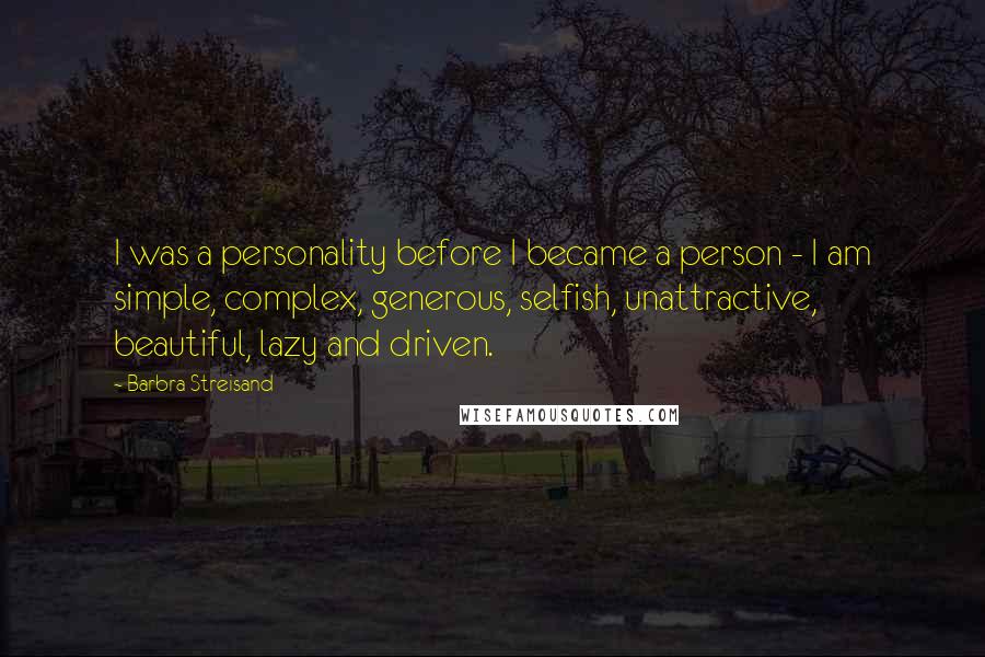 Barbra Streisand Quotes: I was a personality before I became a person - I am simple, complex, generous, selfish, unattractive, beautiful, lazy and driven.