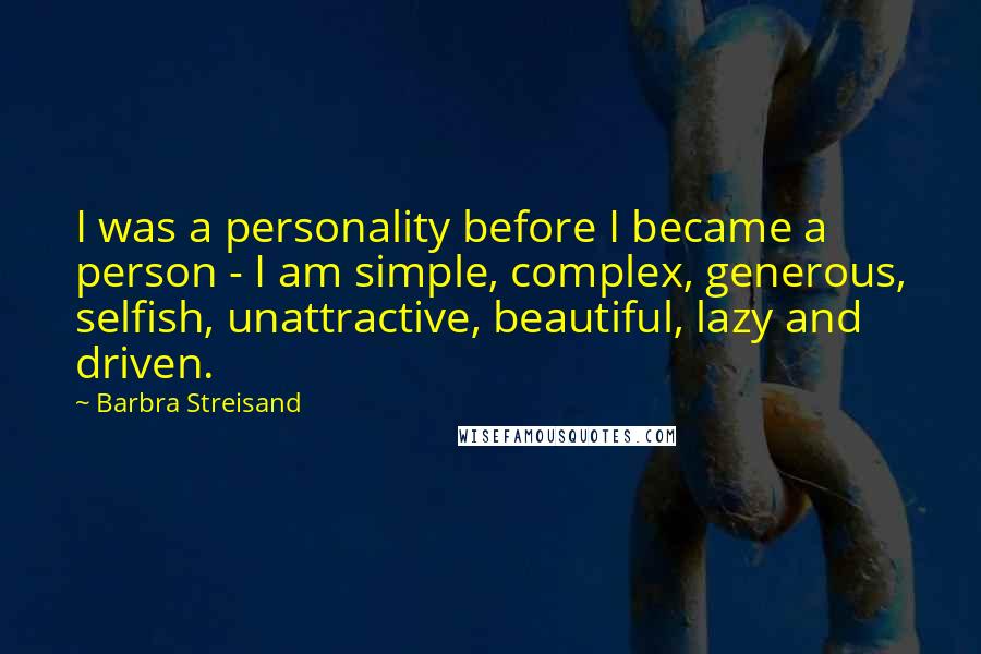 Barbra Streisand Quotes: I was a personality before I became a person - I am simple, complex, generous, selfish, unattractive, beautiful, lazy and driven.