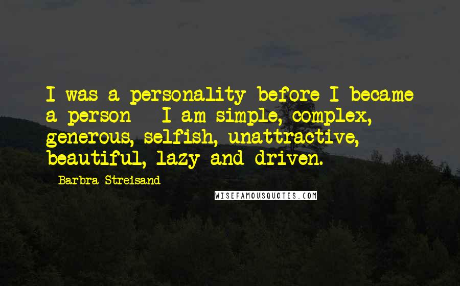 Barbra Streisand Quotes: I was a personality before I became a person - I am simple, complex, generous, selfish, unattractive, beautiful, lazy and driven.