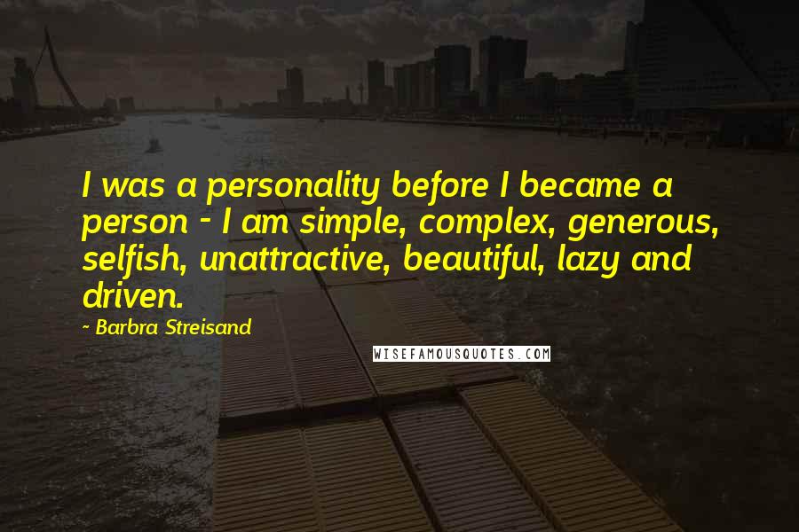 Barbra Streisand Quotes: I was a personality before I became a person - I am simple, complex, generous, selfish, unattractive, beautiful, lazy and driven.