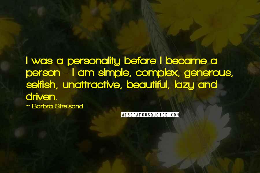 Barbra Streisand Quotes: I was a personality before I became a person - I am simple, complex, generous, selfish, unattractive, beautiful, lazy and driven.