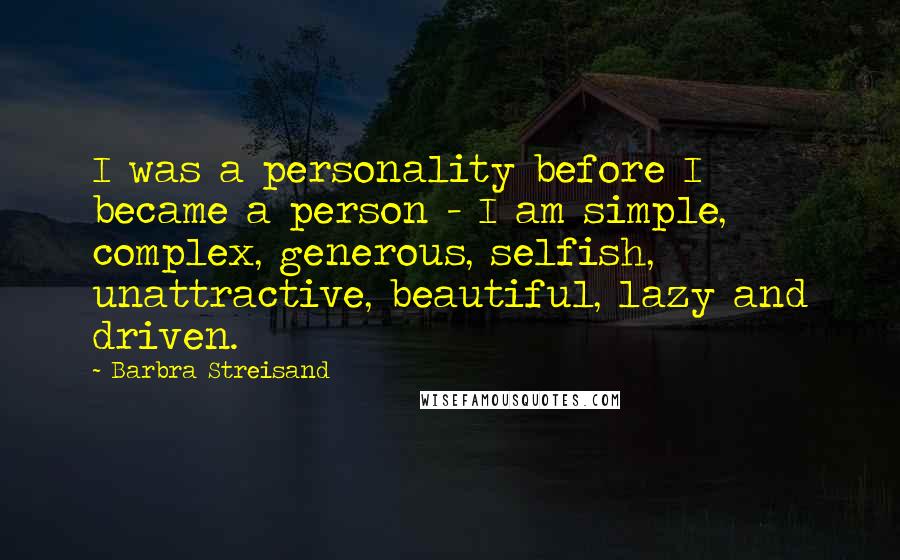 Barbra Streisand Quotes: I was a personality before I became a person - I am simple, complex, generous, selfish, unattractive, beautiful, lazy and driven.