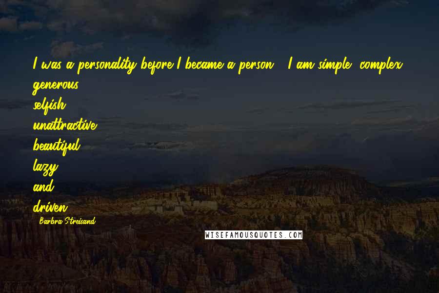 Barbra Streisand Quotes: I was a personality before I became a person - I am simple, complex, generous, selfish, unattractive, beautiful, lazy and driven.