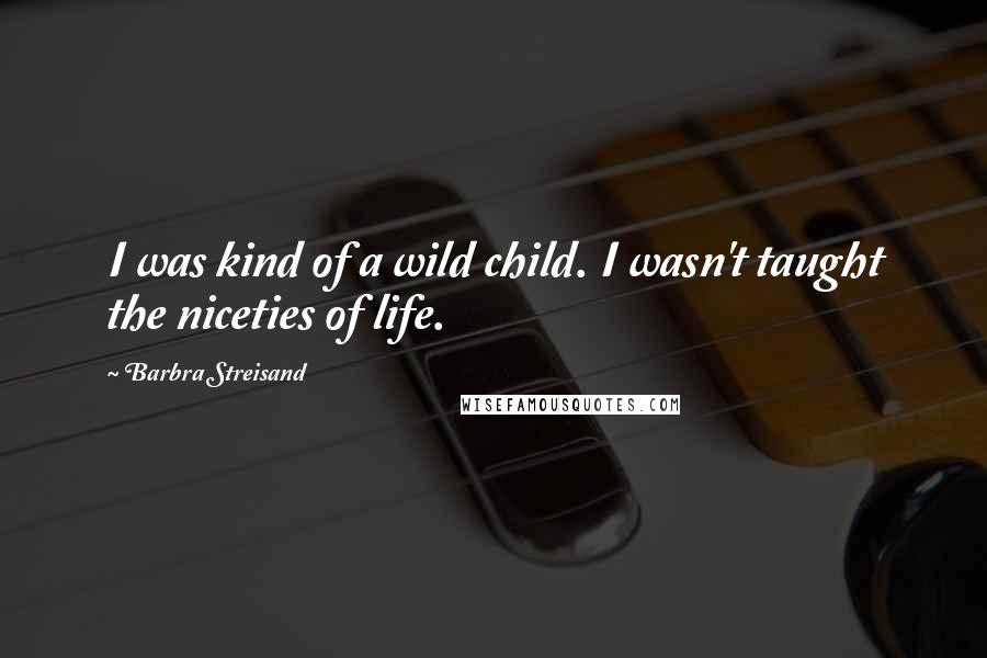 Barbra Streisand Quotes: I was kind of a wild child. I wasn't taught the niceties of life.