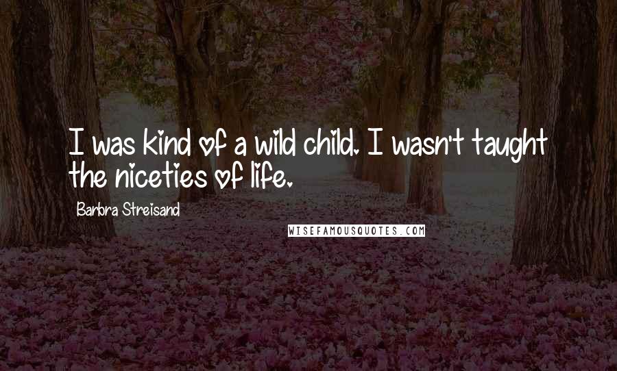 Barbra Streisand Quotes: I was kind of a wild child. I wasn't taught the niceties of life.