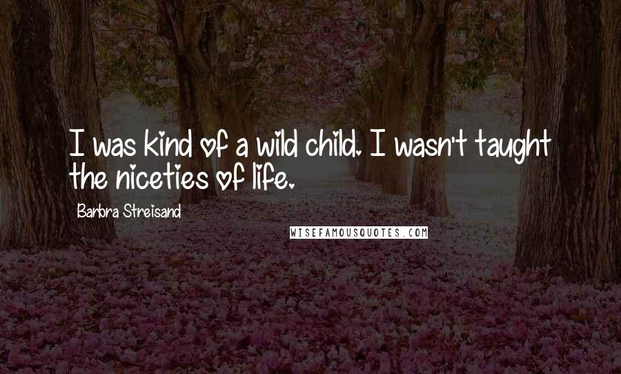 Barbra Streisand Quotes: I was kind of a wild child. I wasn't taught the niceties of life.