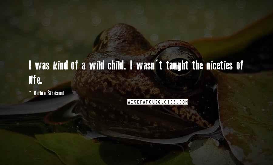 Barbra Streisand Quotes: I was kind of a wild child. I wasn't taught the niceties of life.