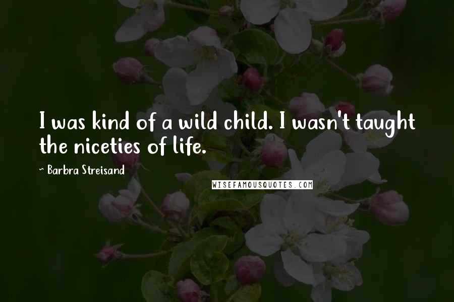 Barbra Streisand Quotes: I was kind of a wild child. I wasn't taught the niceties of life.