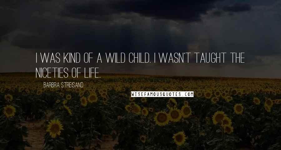 Barbra Streisand Quotes: I was kind of a wild child. I wasn't taught the niceties of life.