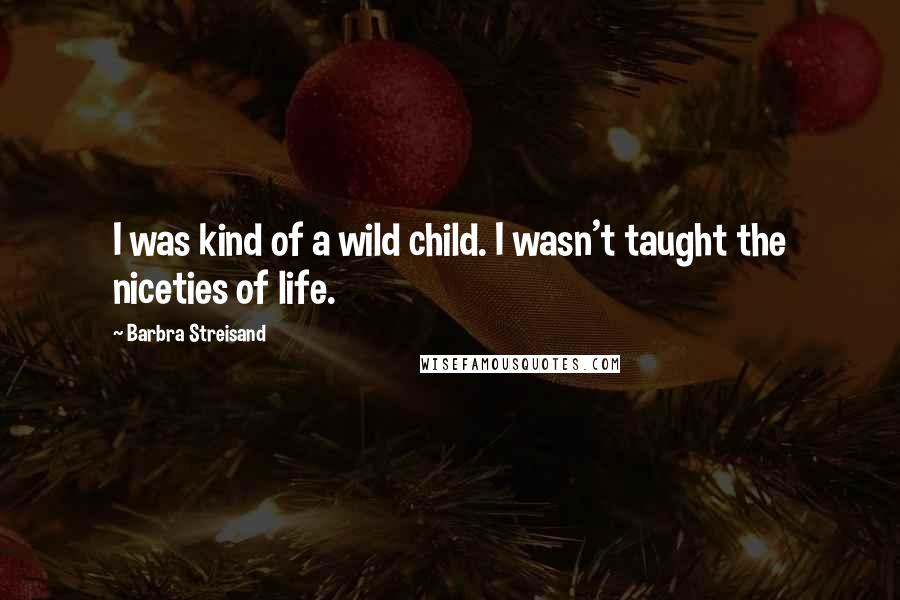 Barbra Streisand Quotes: I was kind of a wild child. I wasn't taught the niceties of life.