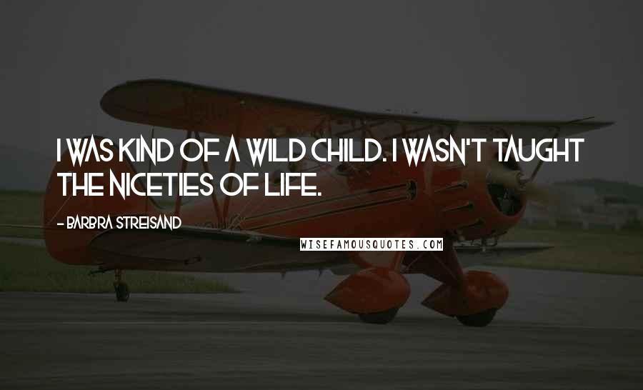 Barbra Streisand Quotes: I was kind of a wild child. I wasn't taught the niceties of life.