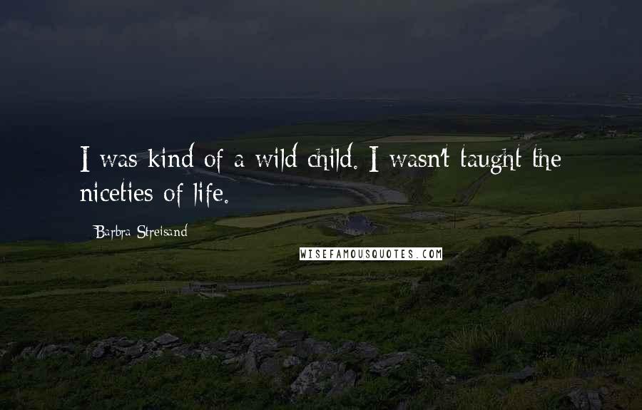 Barbra Streisand Quotes: I was kind of a wild child. I wasn't taught the niceties of life.