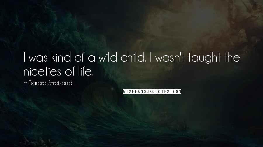 Barbra Streisand Quotes: I was kind of a wild child. I wasn't taught the niceties of life.