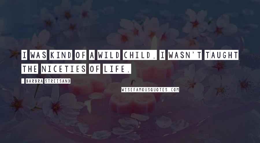 Barbra Streisand Quotes: I was kind of a wild child. I wasn't taught the niceties of life.