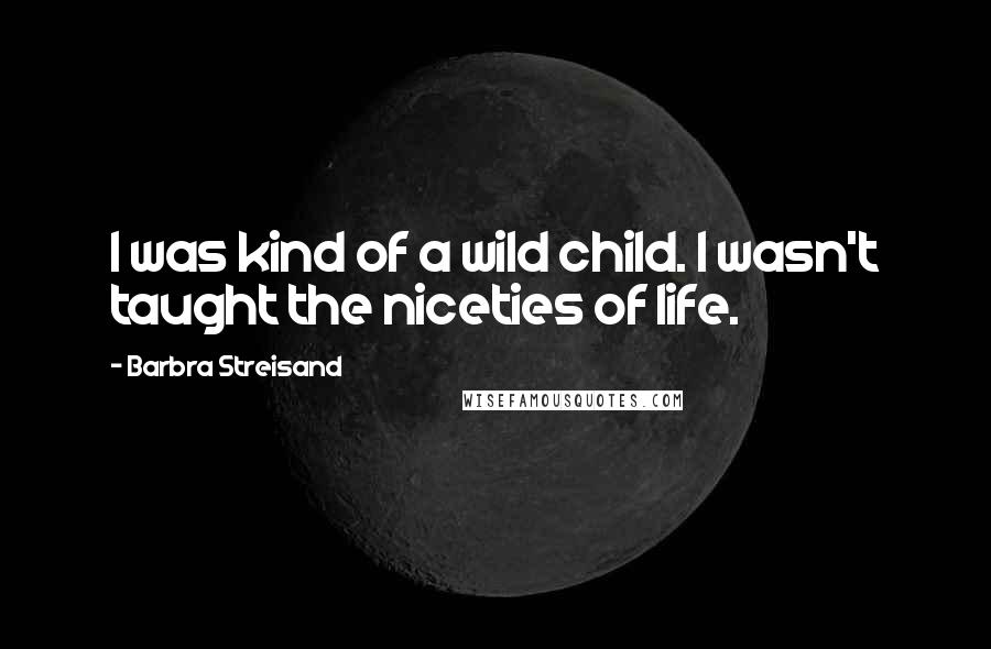 Barbra Streisand Quotes: I was kind of a wild child. I wasn't taught the niceties of life.