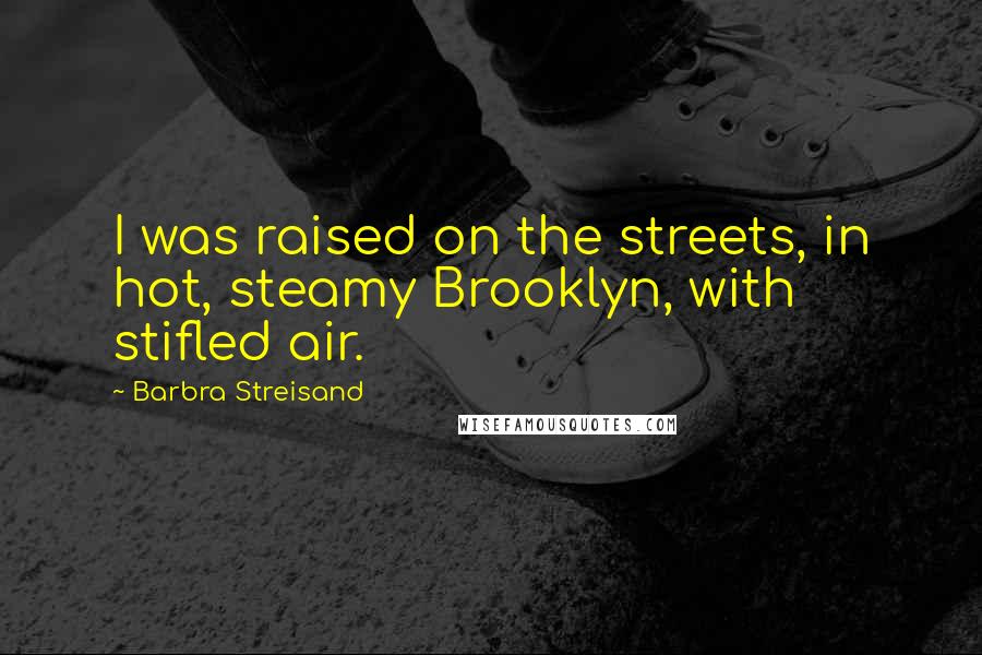 Barbra Streisand Quotes: I was raised on the streets, in hot, steamy Brooklyn, with stifled air.